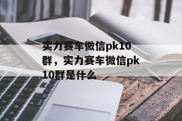 实力赛车微信pk10群，实力赛车微信pk10群是什么