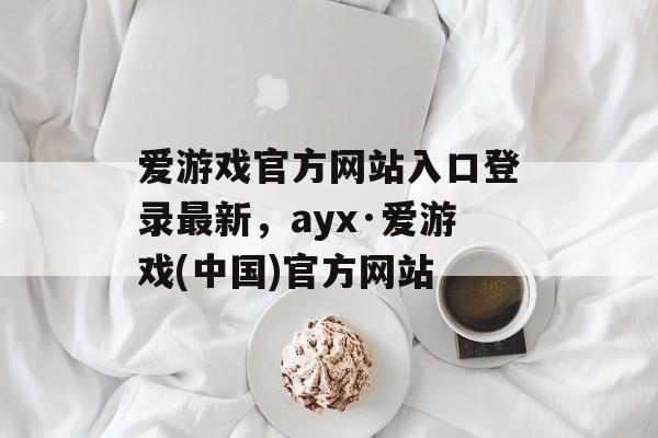 爱游戏官方网站入口登录最新，ayx·爱游戏(中国)官方网站