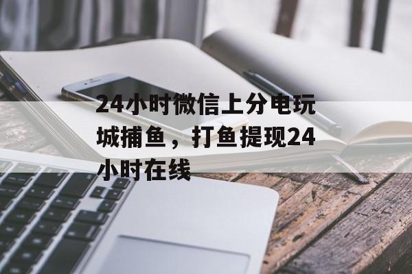 24小时微信上分电玩城捕鱼，打鱼提现24小时在线