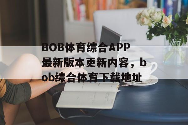 BOB体育综合APP最新版本更新内容，bob综合体育下载地址