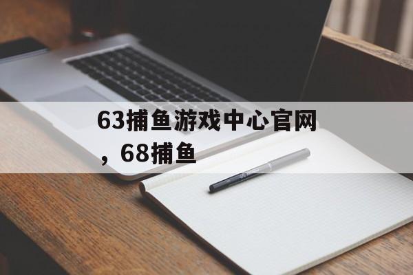 63捕鱼游戏中心官网，68捕鱼