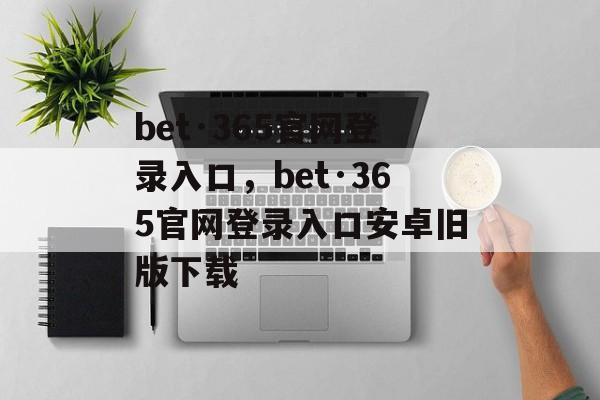 bet·365官网登录入口，bet·365官网登录入口安卓旧版下载